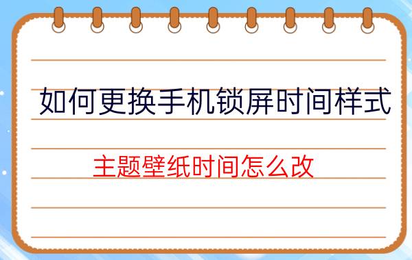 如何更换手机锁屏时间样式 主题壁纸时间怎么改？